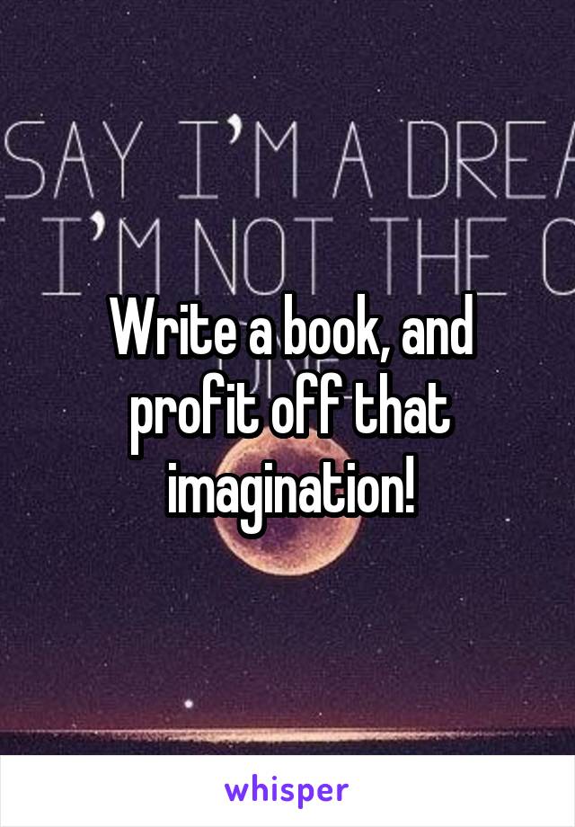 Write a book, and profit off that imagination!