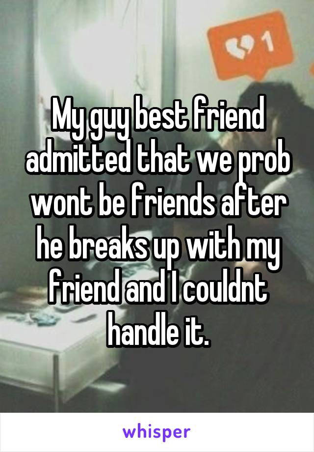 My guy best friend admitted that we prob wont be friends after he breaks up with my friend and I couldnt handle it.
