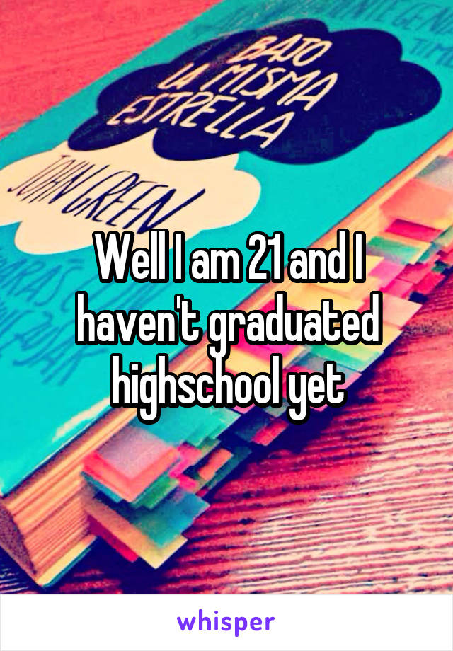 Well I am 21 and I haven't graduated highschool yet