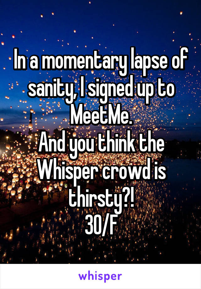 In a momentary lapse of sanity, I signed up to MeetMe.
And you think the Whisper crowd is thirsty?!
30/F