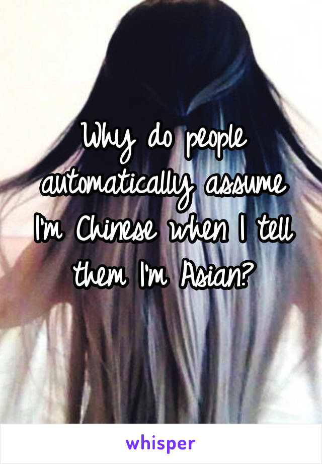 Why do people automatically assume I'm Chinese when I tell them I'm Asian?
