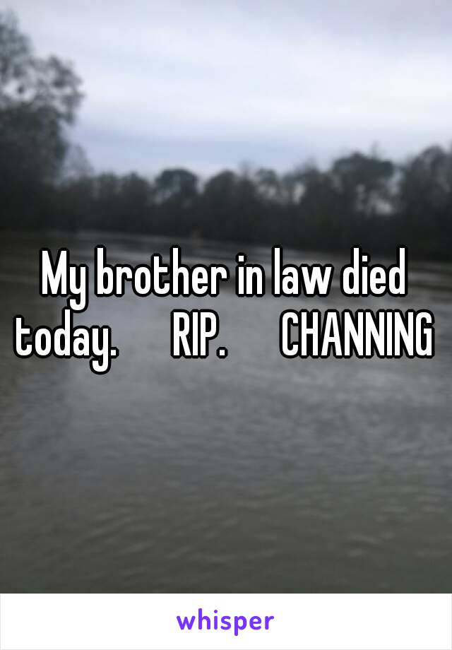 My brother in law died today.      RIP.      CHANNING 