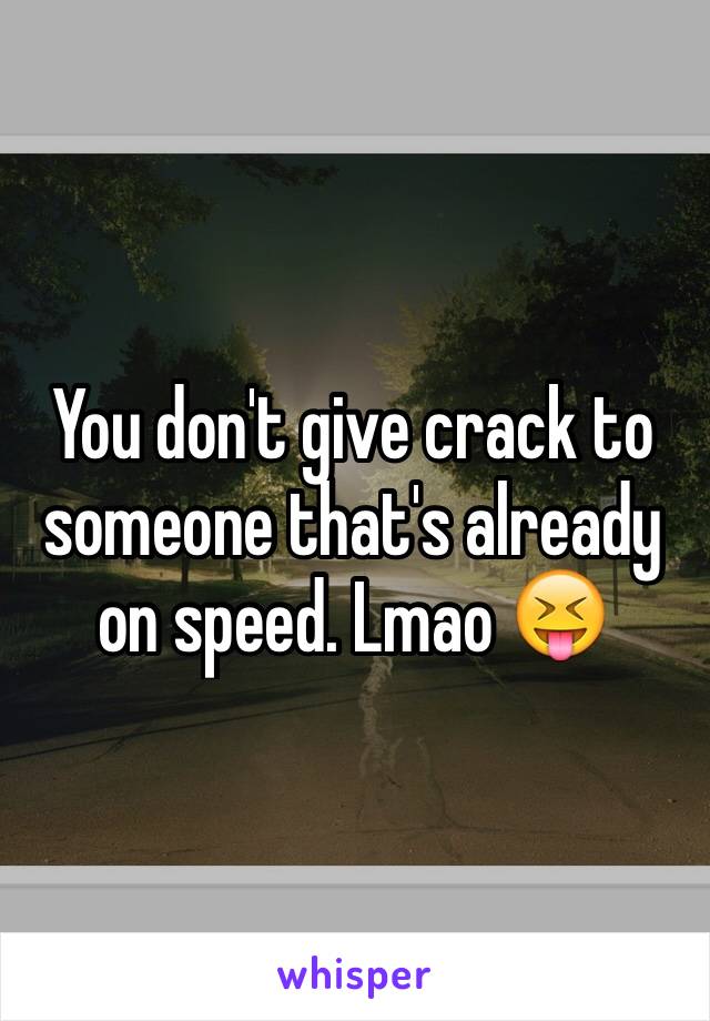 You don't give crack to someone that's already on speed. Lmao 😝