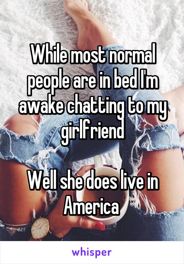While most normal people are in bed I'm awake chatting to my girlfriend

Well she does live in America 