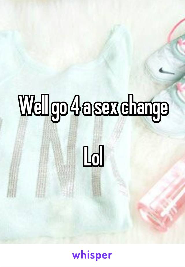 Well go 4 a sex change

Lol