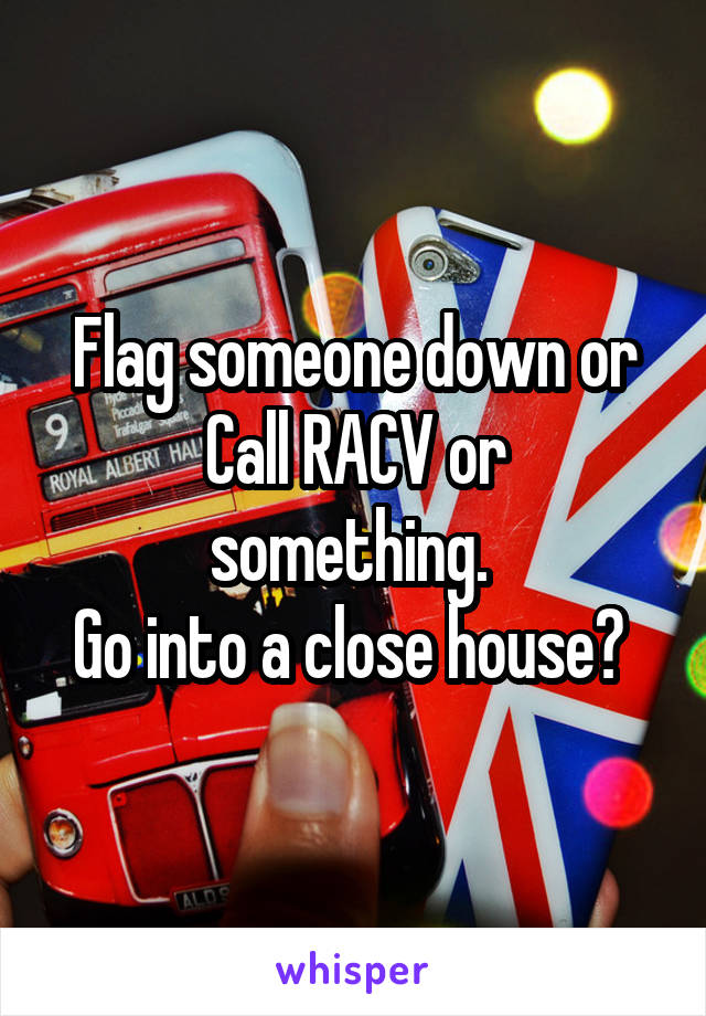 Flag someone down or
Call RACV or something. 
Go into a close house? 