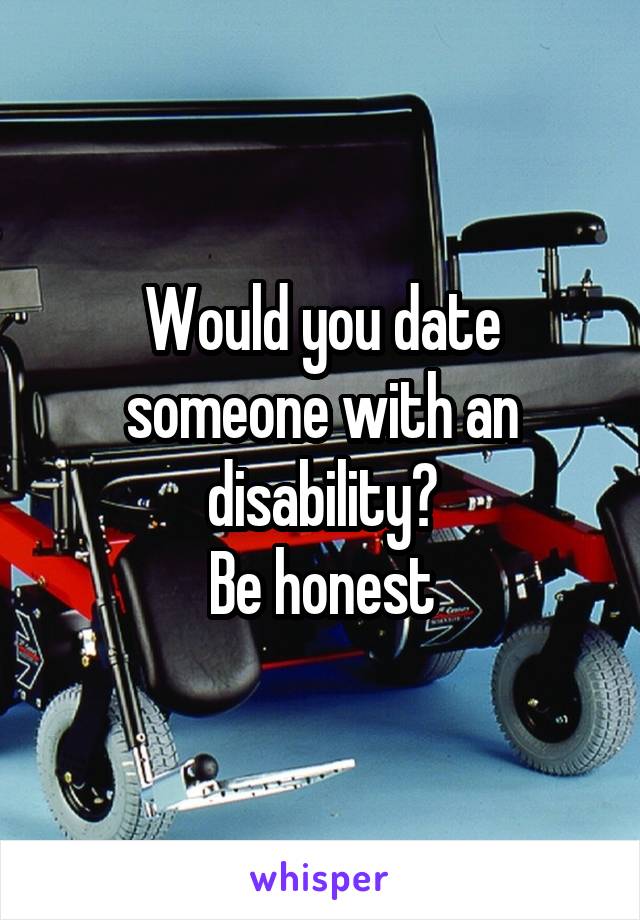 Would you date someone with an disability?
Be honest