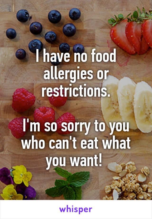I have no food allergies or restrictions.

I'm so sorry to you who can't eat what you want! 