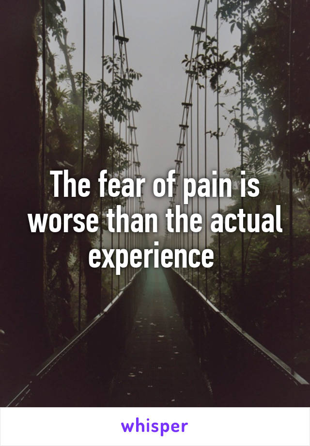 The fear of pain is worse than the actual experience 