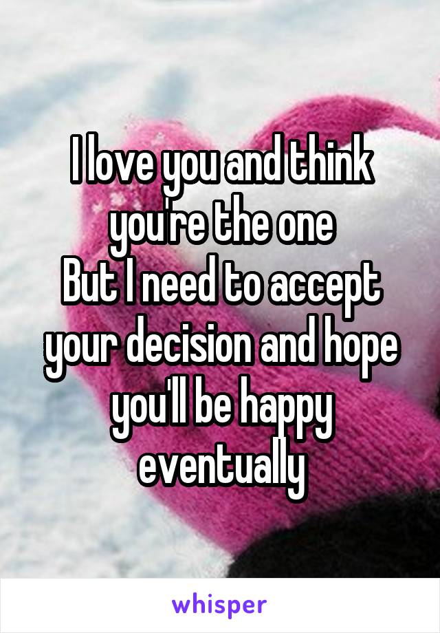 I love you and think you're the one
But I need to accept your decision and hope you'll be happy eventually