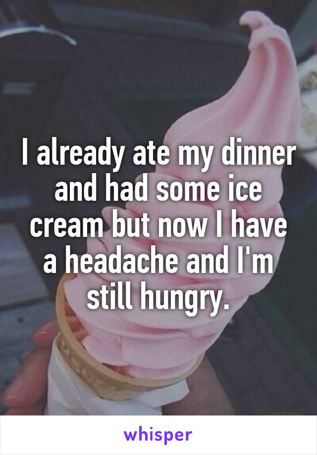 I already ate my dinner and had some ice cream but now I have a headache and I'm still hungry.