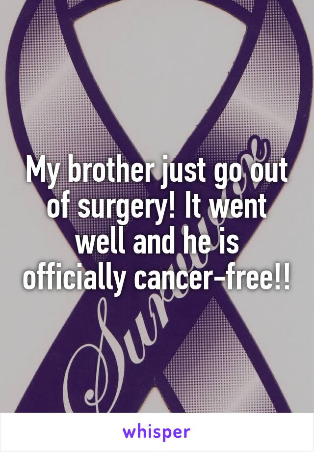 My brother just go out of surgery! It went well and he is officially cancer-free!!