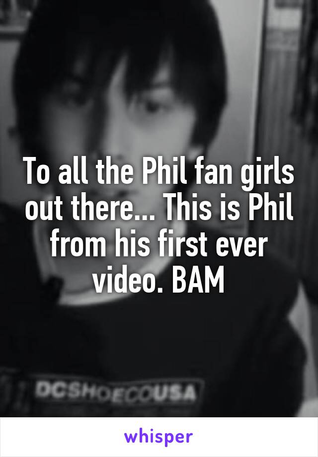 To all the Phil fan girls out there... This is Phil from his first ever video. BAM
