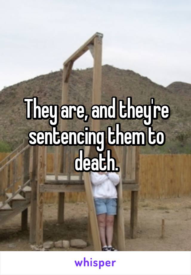 They are, and they're sentencing them to death.