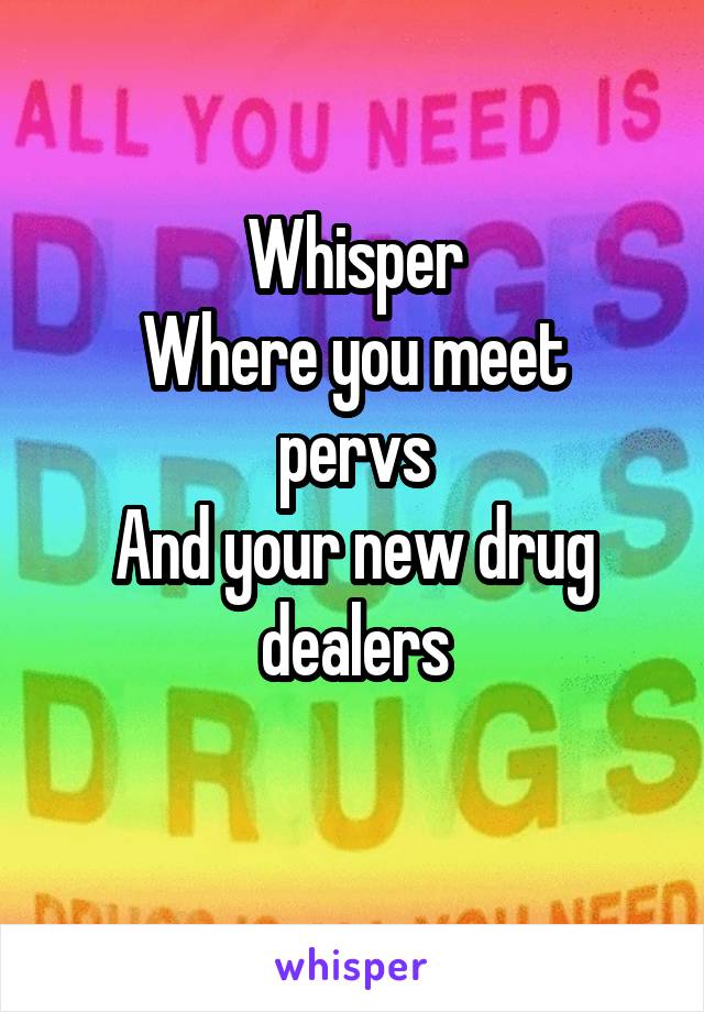 Whisper
Where you meet pervs
And your new drug dealers
