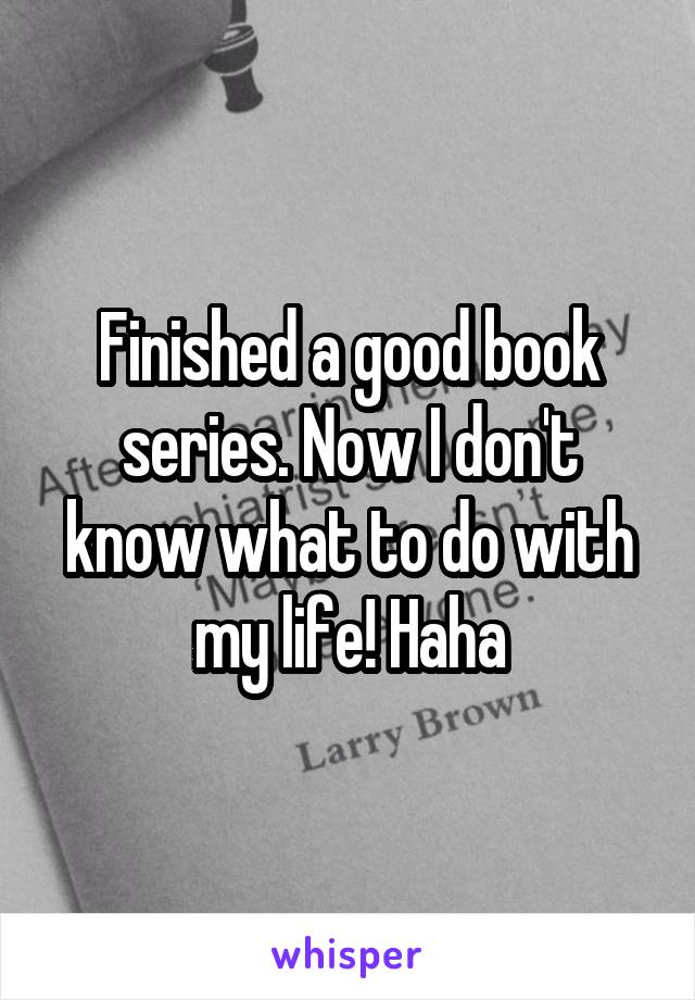 Finished a good book series. Now I don't know what to do with my life! Haha