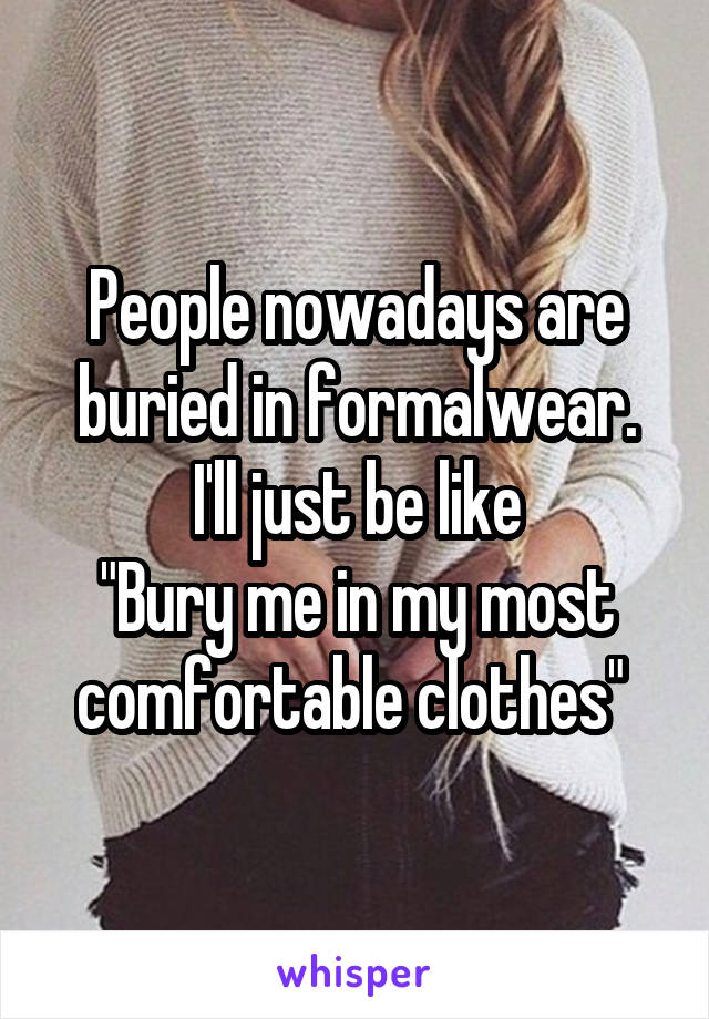 People nowadays are buried in formalwear.
I'll just be like
"Bury me in my most comfortable clothes" 