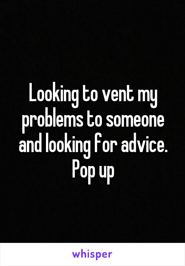 Looking to vent my problems to someone and looking for advice. Pop up