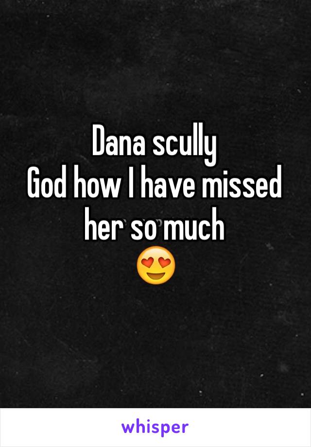 Dana scully 
God how I have missed her so much
😍