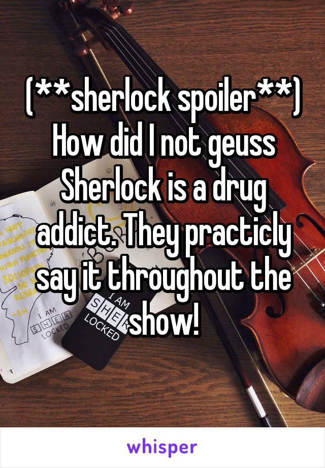 (**sherlock spoiler**) How did I not geuss Sherlock is a drug addict. They practicly say it throughout the show!
