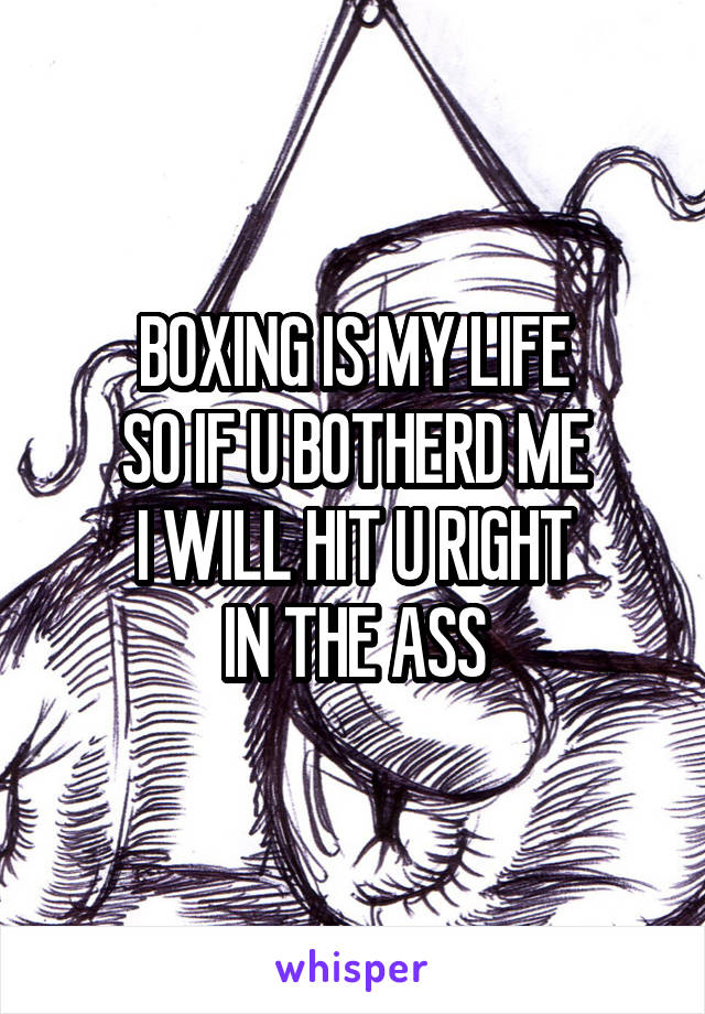 BOXING IS MY LIFE
SO IF U BOTHERD ME
I WILL HIT U RIGHT
IN THE ASS