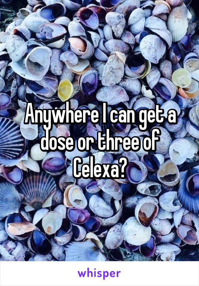 Anywhere I can get a dose or three of Celexa?