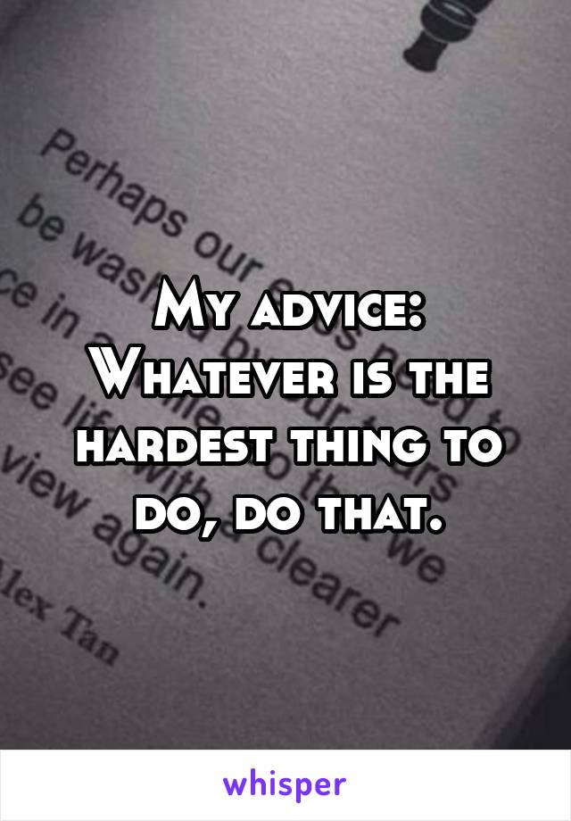 My advice: Whatever is the hardest thing to do, do that.