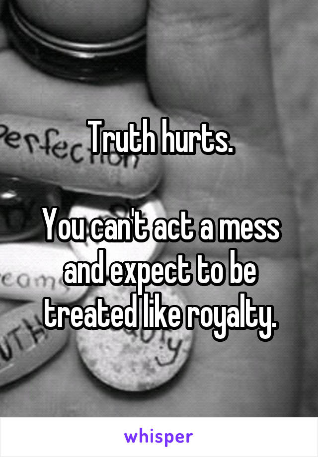 Truth hurts.

You can't act a mess and expect to be treated like royalty.