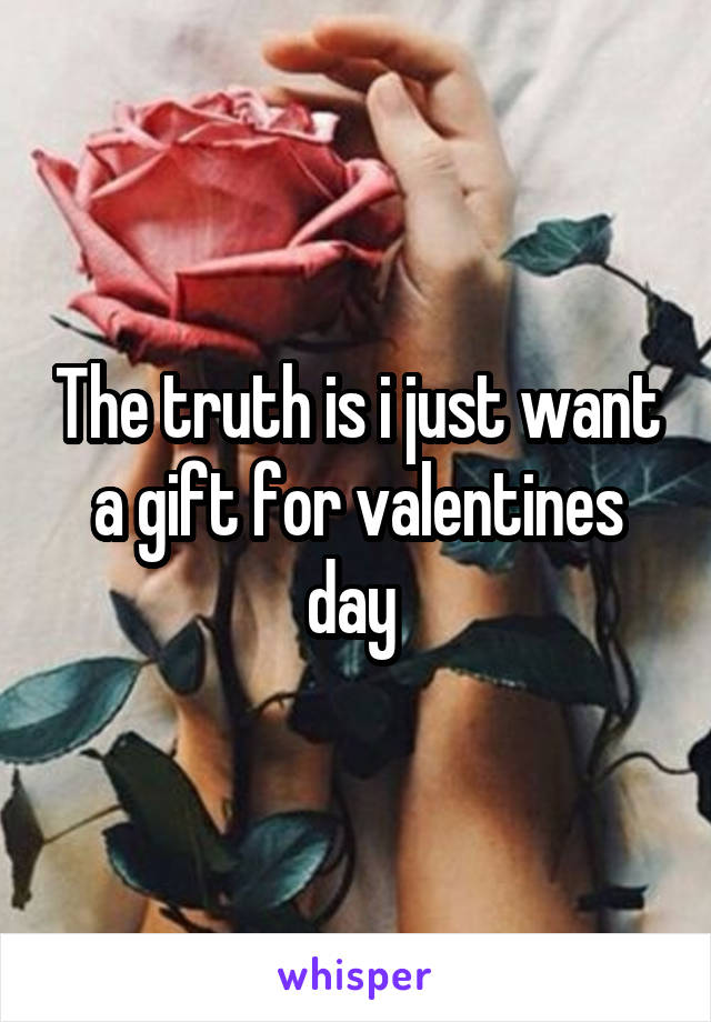 The truth is i just want a gift for valentines day 