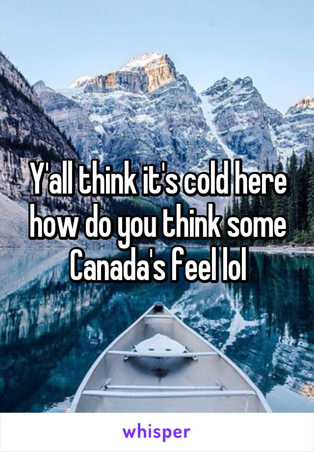Y'all think it's cold here how do you think some Canada's feel lol