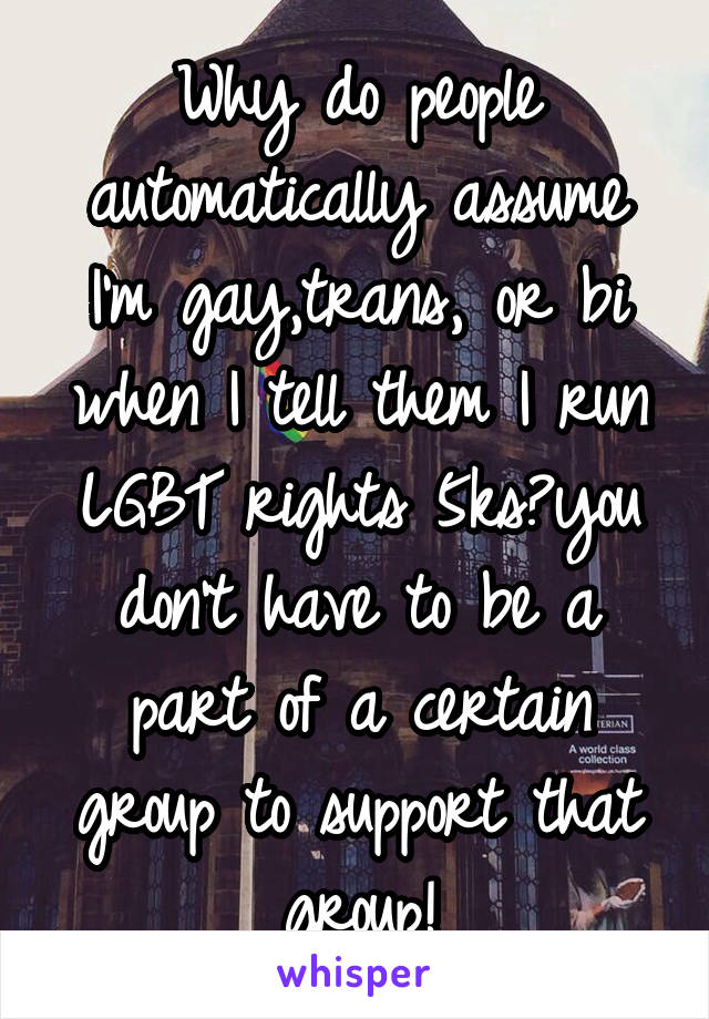 Why do people automatically assume I'm gay,trans, or bi when I tell them I run LGBT rights 5ks?you don't have to be a part of a certain group to support that group!