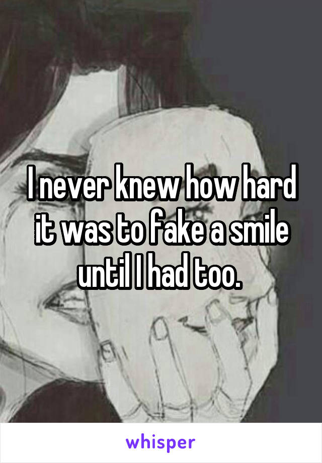 I never knew how hard it was to fake a smile until I had too. 