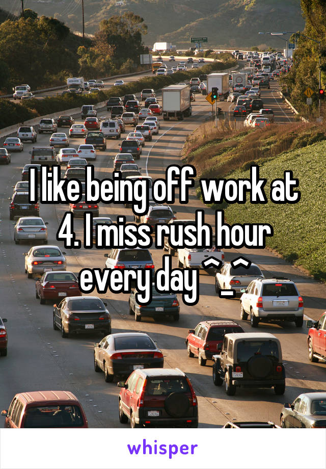 I like being off work at 4. I miss rush hour every day ^_^