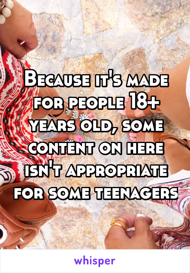 Because it's made for people 18+ years old, some content on here isn't appropriate for some teenagers