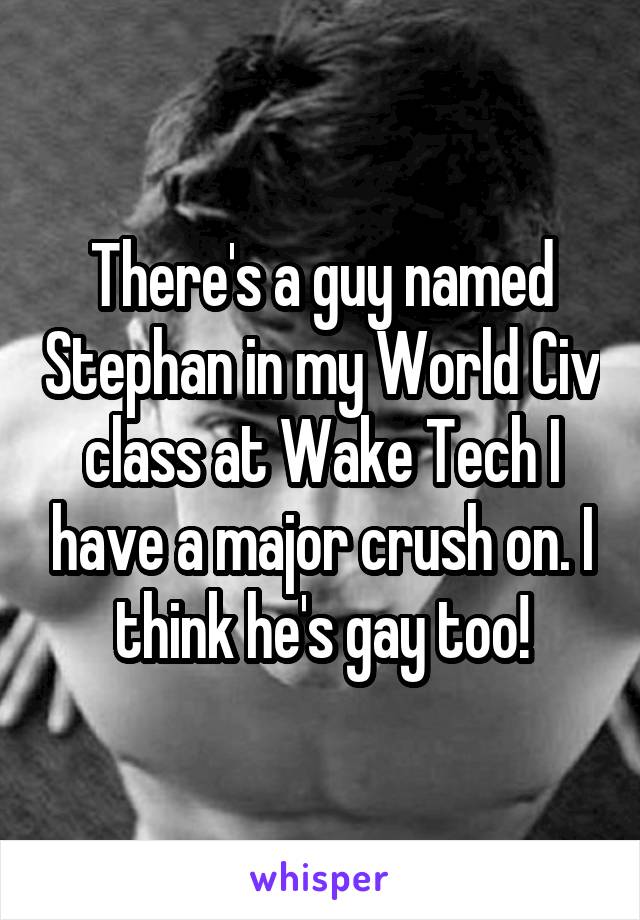 There's a guy named Stephan in my World Civ class at Wake Tech I have a major crush on. I think he's gay too!