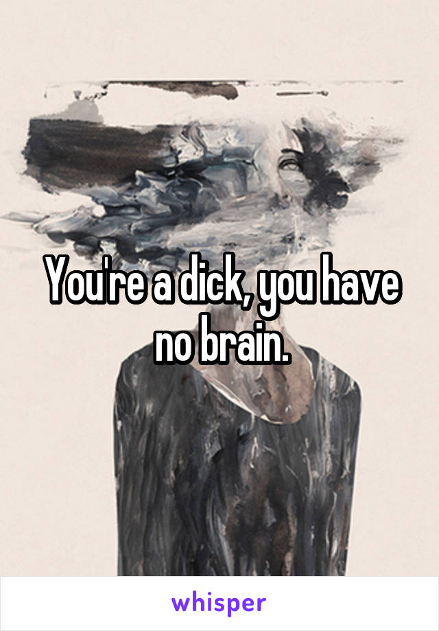 You're a dick, you have no brain.