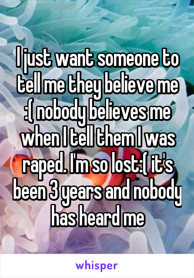 I just want someone to tell me they believe me :( nobody believes me when I tell them I was raped. I'm so lost:( it's been 3 years and nobody has heard me