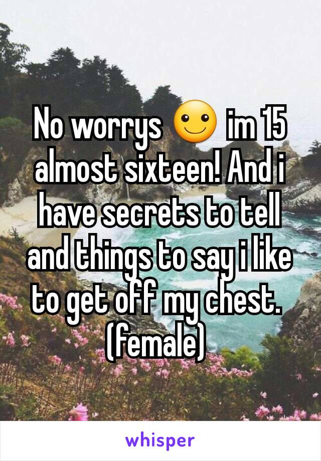 No worrys ☺ im 15 almost sixteen! And i have secrets to tell and things to say i like to get off my chest. 
(female) 