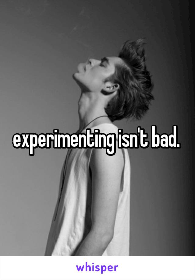 experimenting isn't bad. 