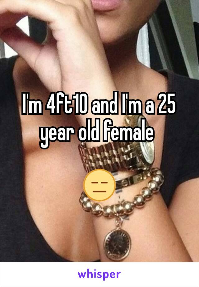 I'm 4ft10 and I'm a 25 year old female 

😑