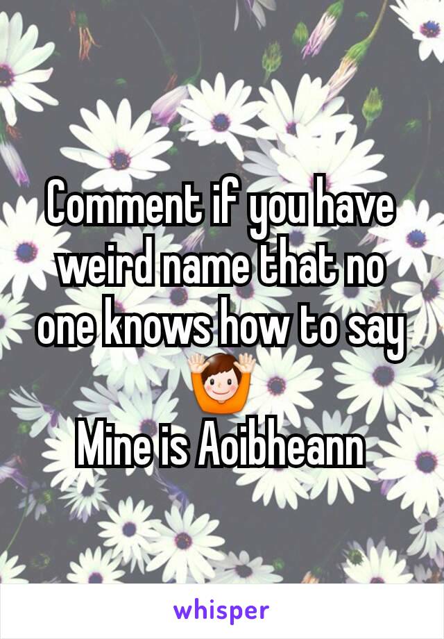 Comment if you have weird name that no one knows how to say  🙌
Mine is Aoibheann