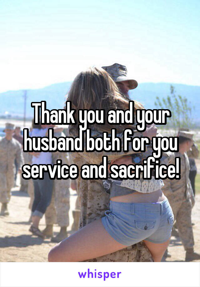 Thank you and your husband both for you service and sacrifice!
