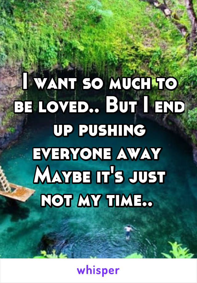 I want so much to be loved.. But I end up pushing everyone away 
Maybe it's just not my time.. 