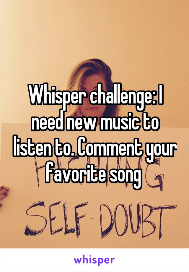 Whisper challenge: I need new music to listen to. Comment your favorite song 