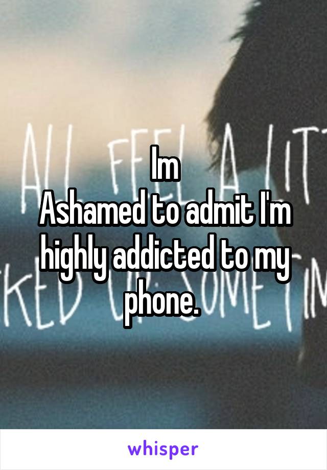 Im
Ashamed to admit I'm highly addicted to my phone. 