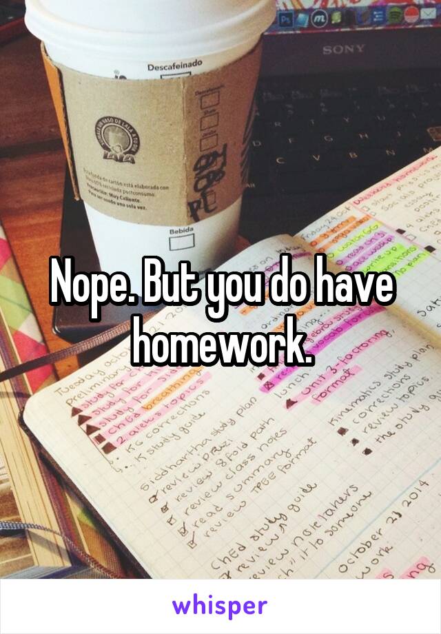 Nope. But you do have homework.