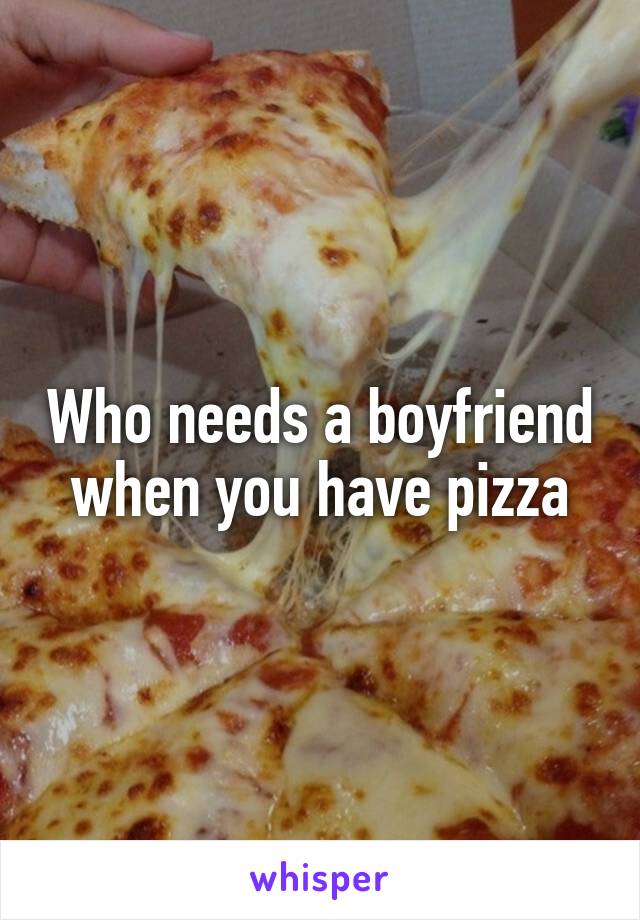 Who needs a boyfriend when you have pizza