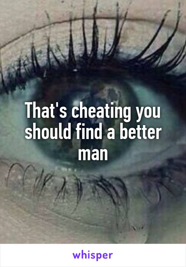 That's cheating you should find a better man