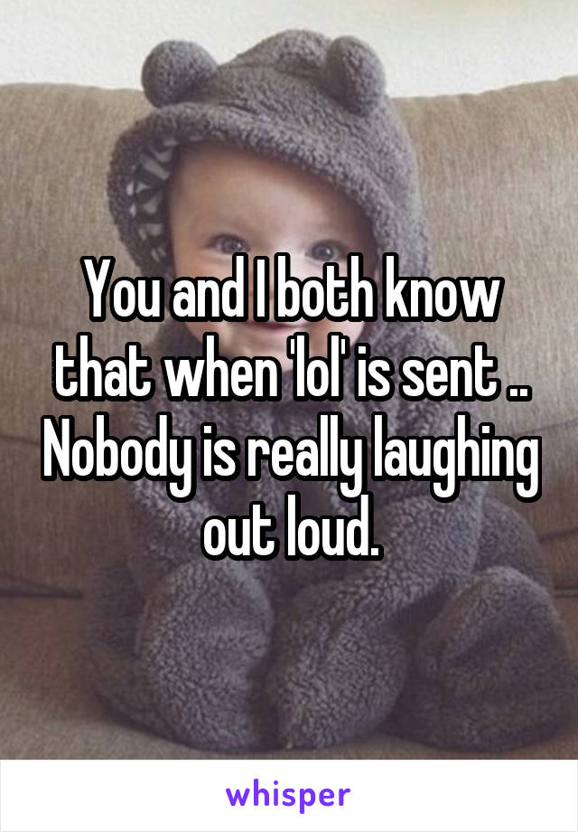 You and I both know that when 'lol' is sent .. Nobody is really laughing out loud.