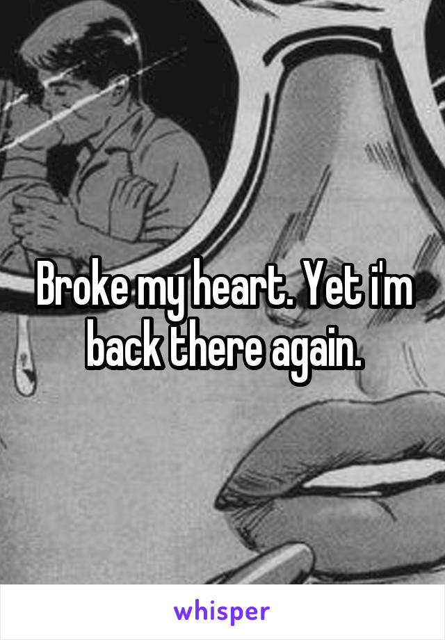 Broke my heart. Yet i'm back there again.